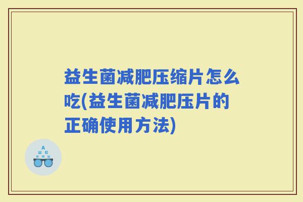 益生菌压缩片怎么吃(益生菌压片的正确使用方法)