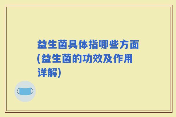 益生菌具体指哪些方面(益生菌的功效及作用详解) 益生菌具体指哪些方面(益生菌的功效及作用详解)
