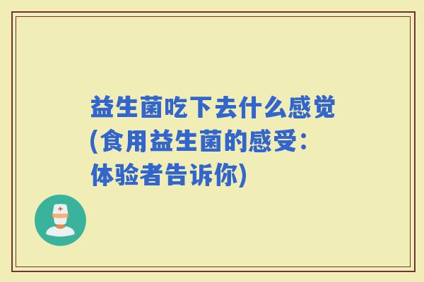 益生菌吃下去什么感觉(食用益生菌的感受:体验者告诉你) 益生菌吃下去什么感觉(食用益生菌的感受:体验者告诉你)
