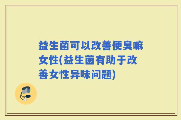 益生菌可以改善便臭嘛女性(益生菌有助于改善女性异味问题)