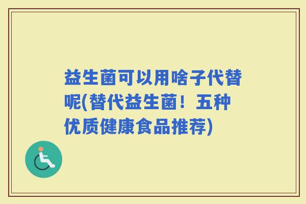 益生菌可以用啥子代替呢(替代益生菌!五种优质健康食品推荐) 益生菌可以用啥子代替呢(替代益生菌!五种优质健康食品推荐)