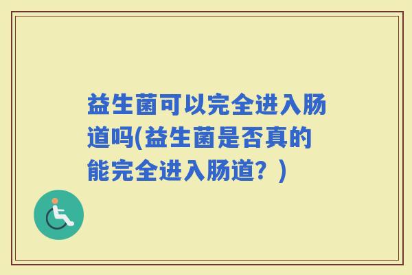 益生菌可以完全进入肠道吗(益生菌是否真的能完全进入肠道?) 益生菌可以完全进入肠道吗(益生菌是否真的能完全进入肠道?)
