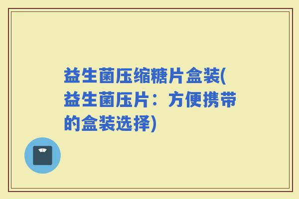 益生菌压缩糖片盒装(益生菌压片:方便携带的盒装选择) 益生菌压缩糖片盒装(益生菌压片:方便携带的盒装选择)