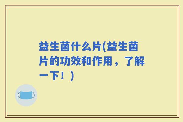 益生菌什么片(益生菌片的功效和作用,了解一下!) 益生菌什么片(益生菌片的功效和作用,了解一下!)