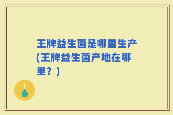王牌益生菌是哪里生产(王牌益生菌产地在哪里?) 王牌益生菌是哪里生产(王牌益生菌产地在哪里?)