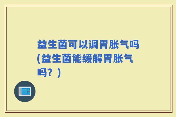 益生菌可以调胃吗(益生菌能缓解胃吗?) 益生菌可以调胃吗(益生菌能缓解胃吗?)