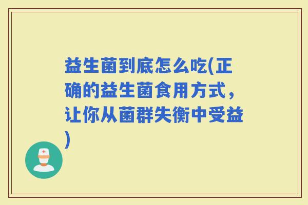 益生菌到底怎么吃(正确的益生菌食用方式,让你从菌群失衡中受益) 益生菌到底怎么吃(正确的益生菌食用方式,让你从菌群失衡中受益)