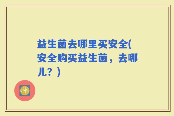 益生菌去哪里买安全(安全购买益生菌，去哪儿？)