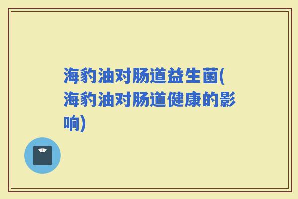 海豹油对肠道益生菌(海豹油对肠道健康的影响)