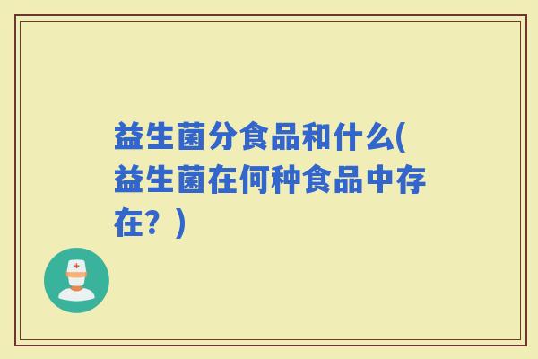 益生菌分食品和什么(益生菌在何种食品中存在?) 益生菌分食品和什么(益生菌在何种食品中存在?)