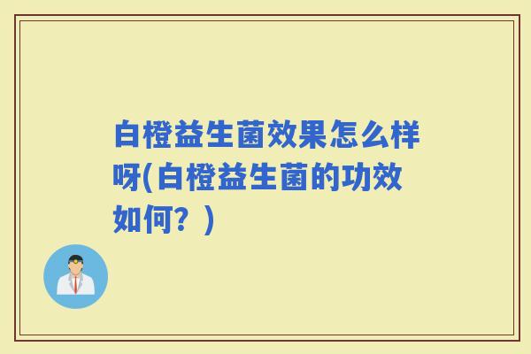 白橙益生菌效果怎么样呀(白橙益生菌的功效如何？)