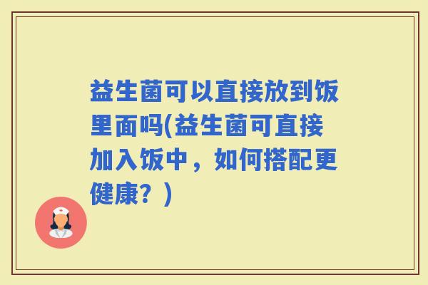 益生菌可以直接放到饭里面吗(益生菌可直接加入饭中，如何搭配更健康？)