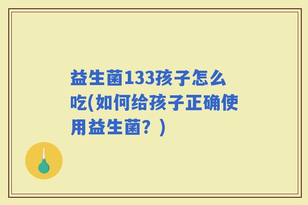 益生菌133孩子怎么吃(如何给孩子正确使用益生菌？)