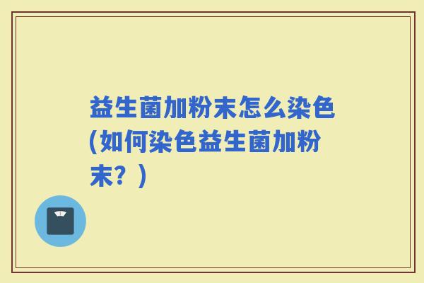 益生菌加粉末怎么染色(如何染色益生菌加粉末?) 益生菌加粉末怎么染色(如何染色益生菌加粉末?)
