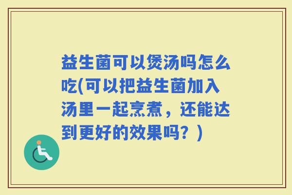 益生菌可以煲汤吗怎么吃(可以把益生菌加入汤里一起烹煮，还能达到更好的效果吗？)