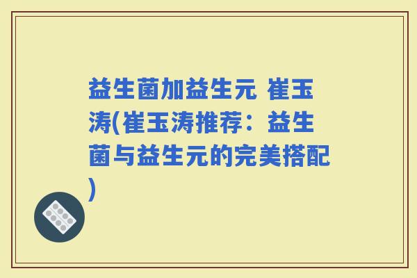 益生菌加益生元 崔玉涛(崔玉涛推荐：益生菌与益生元的完美搭配)