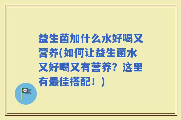 益生菌加什么水好喝又营养(如何让益生菌水又好喝又有营养?这里有佳搭配!) 益生菌加什么水好喝又营养(如何让益生菌水又好喝又有营养?这里有佳搭配!)