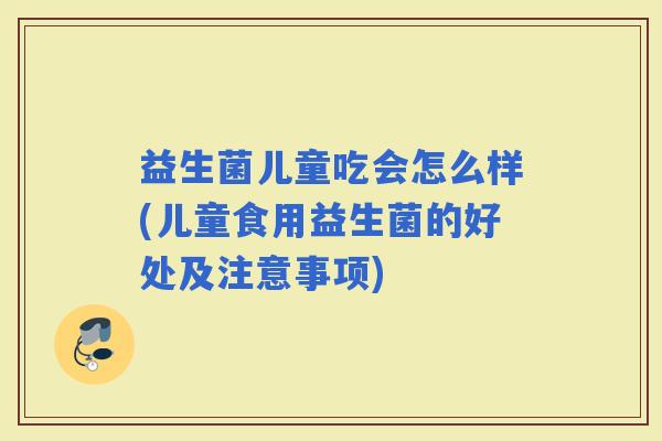 益生菌儿童吃会怎么样(儿童食用益生菌的好处及注意事项) 益生菌儿童吃会怎么样(儿童食用益生菌的好处及注意事项)