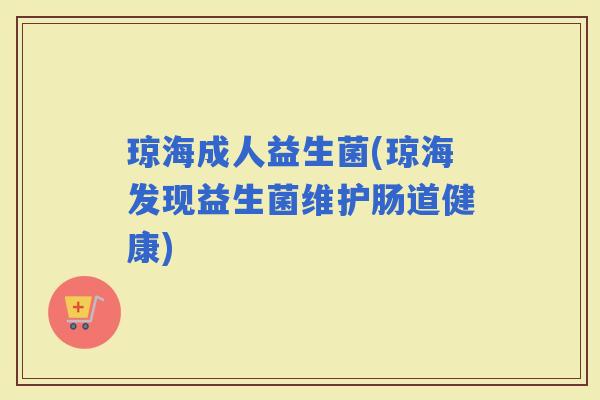 琼海成人益生菌(琼海发现益生菌维护肠道健康)