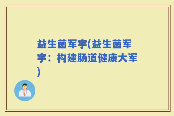 益生菌军宇(益生菌军宇:构建肠道健康大军) 益生菌军宇(益生菌军宇:构建肠道健康大军)