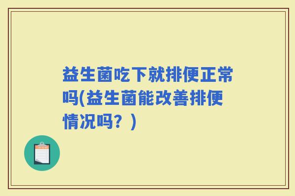 益生菌吃下就排便正常吗(益生菌能改善排便情况吗?) 益生菌吃下就排便正常吗(益生菌能改善排便情况吗?)