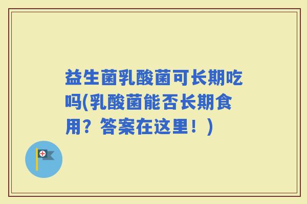 益生菌乳酸菌可长期吃吗(乳酸菌能否长期食用?答案在这里!) 益生菌乳酸菌可长期吃吗(乳酸菌能否长期食用?答案在这里!)