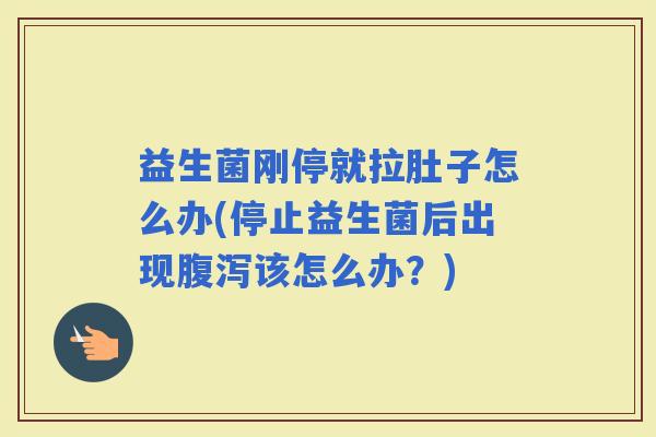 益生菌刚停就拉肚子怎么办(停止益生菌后出现该怎么办？)