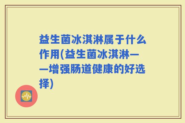 益生菌冰淇淋属于什么作用(益生菌冰淇淋——增强肠道健康的好选择) 益生菌冰淇淋属于什么作用(益生菌冰淇淋——增强肠道健康的好选择)