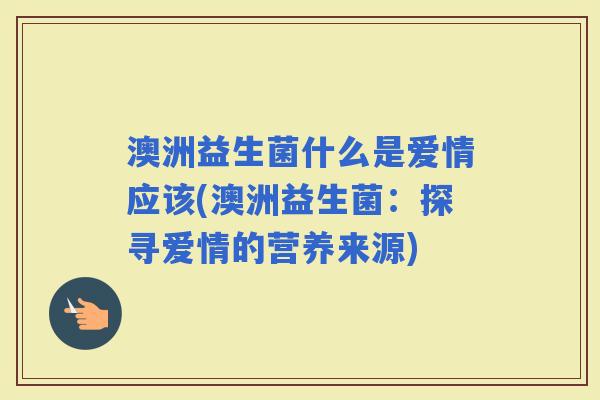 澳洲益生菌什么是爱情应该(澳洲益生菌：探寻爱情的营养来源)