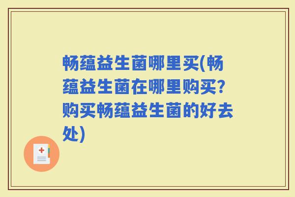 畅蕴益生菌哪里买(畅蕴益生菌在哪里购买？购买畅蕴益生菌的好去处)