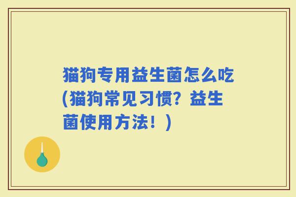 猫狗专用益生菌怎么吃(猫狗常见习惯？益生菌使用方法！)