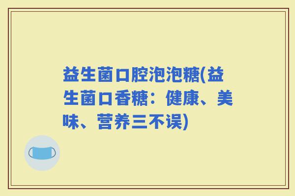 益生菌口腔泡泡糖(益生菌口香糖：健康、美味、营养三不误)