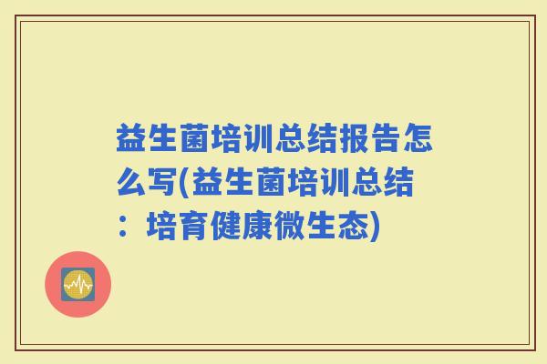 益生菌培训总结报告怎么写(益生菌培训总结：培育健康微生态)