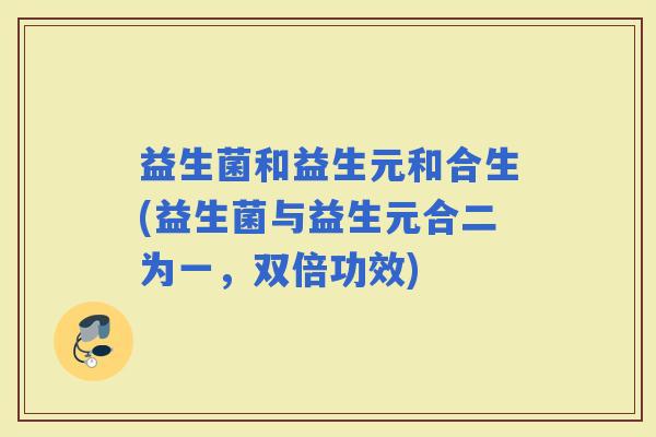 益生菌和益生元和合生(益生菌与益生元合二为一，双倍功效)