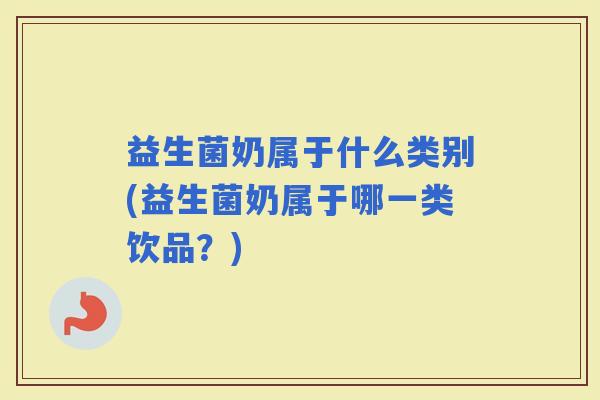 益生菌奶属于什么类别(益生菌奶属于哪一类饮品?) 益生菌奶属于什么类别(益生菌奶属于哪一类饮品?)