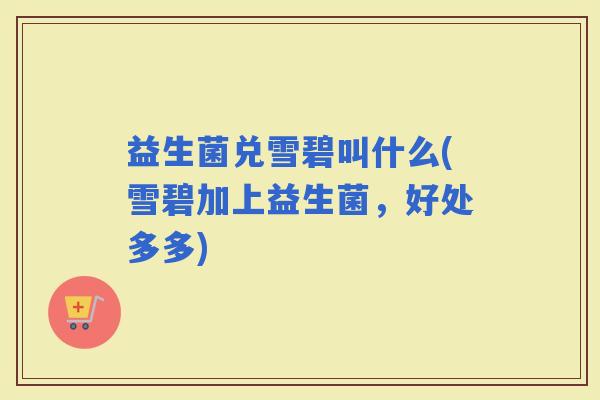 益生菌兑雪碧叫什么(雪碧加上益生菌,好处多多) 益生菌兑雪碧叫什么(雪碧加上益生菌,好处多多)