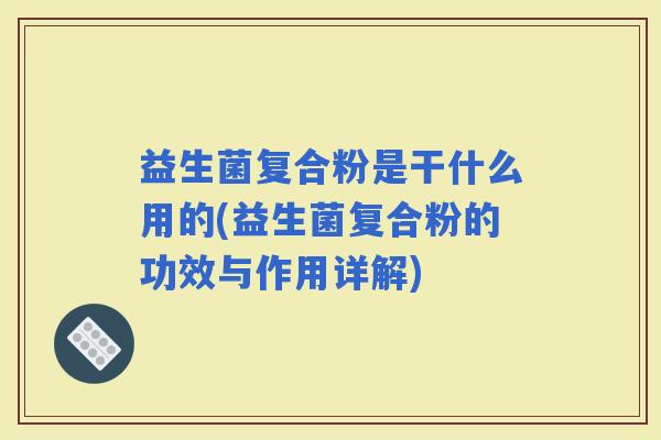 益生菌复合粉是干什么用的(益生菌复合粉的功效与作用详解)