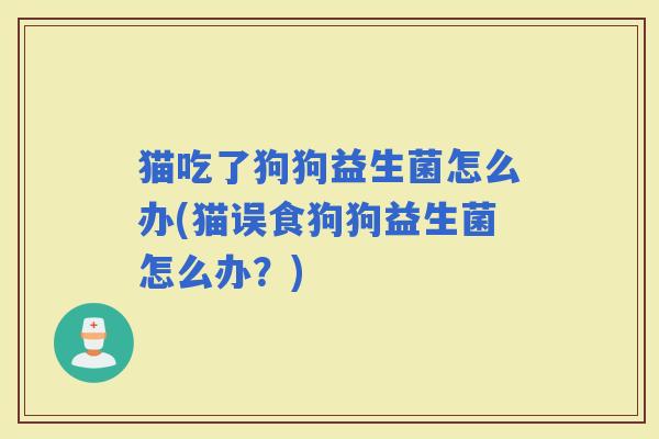 猫吃了狗狗益生菌怎么办(猫误食狗狗益生菌怎么办？)