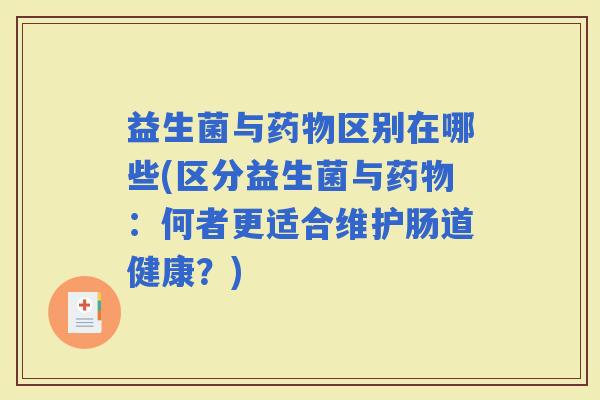 益生菌与区别在哪些(区分益生菌与：何者更适合维护肠道健康？)