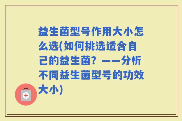 益生菌型号作用大小怎么选(如何挑选适合自己的益生菌？——分析不同益生菌型号的功效大小)