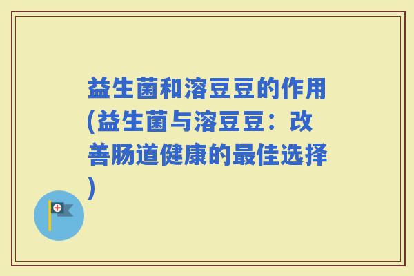 益生菌和溶豆豆的作用(益生菌与溶豆豆：改善肠道健康的佳选择)