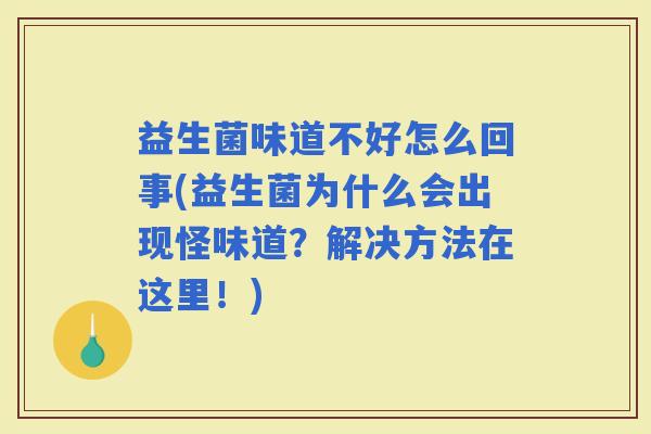 益生菌味道不好怎么回事(益生菌为什么会出现怪味道?解决方法在这里!) 益生菌味道不好怎么回事(益生菌为什么会出现怪味道?解决方法在这里!)