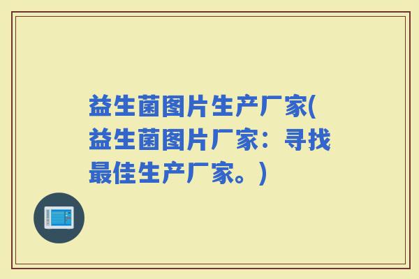 益生菌图片生产厂家(益生菌图片厂家:寻找佳生产厂家。) 益生菌图片生产厂家(益生菌图片厂家:寻找佳生产厂家。)