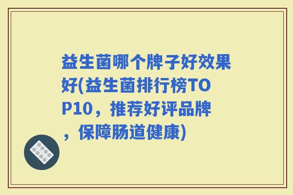 益生菌哪个牌子好效果好(益生菌排行榜TOP10,推荐好评品牌,保障肠道健康) 益生菌哪个牌子好效果好(益生菌排行榜TOP10,推荐好评品牌,保障肠道健康)