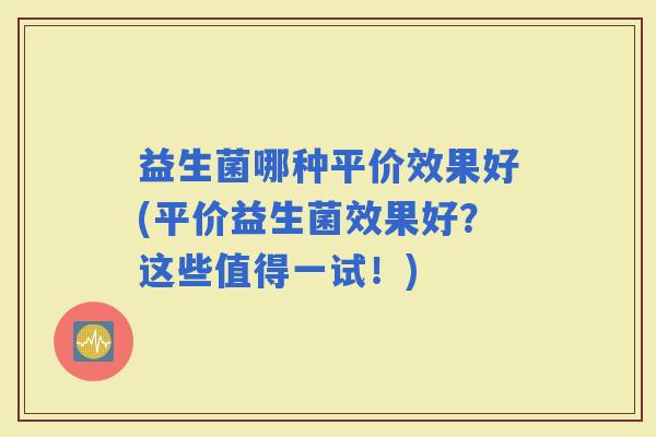 益生菌哪种平价效果好(平价益生菌效果好?这些值得一试!) 益生菌哪种平价效果好(平价益生菌效果好?这些值得一试!)
