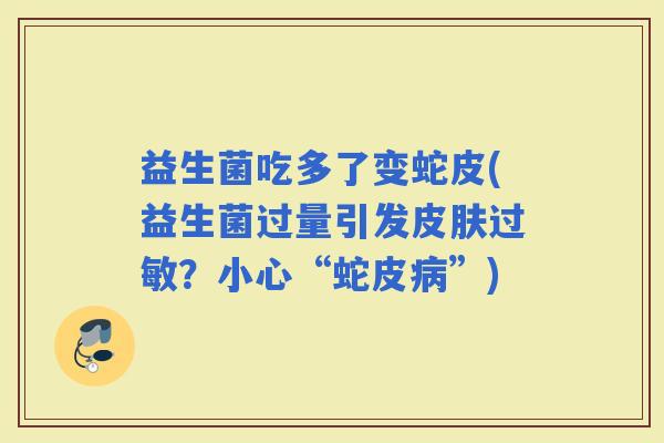 益生菌吃多了变蛇皮(益生菌过量引发？小心“蛇皮”)