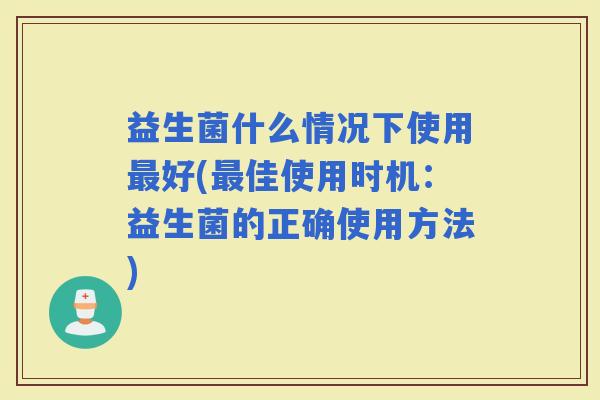 益生菌什么情况下使用好(佳使用时机:益生菌的正确使用方法) 益生菌什么情况下使用好(佳使用时机:益生菌的正确使用方法)