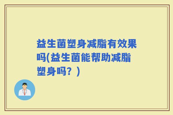 益生菌塑身减脂有效果吗(益生菌能帮助减脂塑身吗？)
