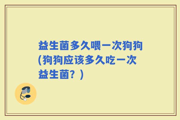 益生菌多久喂一次狗狗(狗狗应该多久吃一次益生菌？)