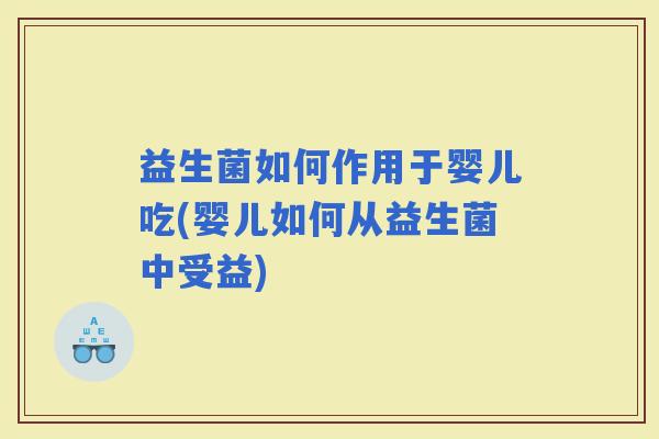 益生菌如何作用于婴儿吃(婴儿如何从益生菌中受益) 益生菌如何作用于婴儿吃(婴儿如何从益生菌中受益)